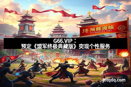 G66.VIP：预定《盟军终极典藏版》突现个性服务